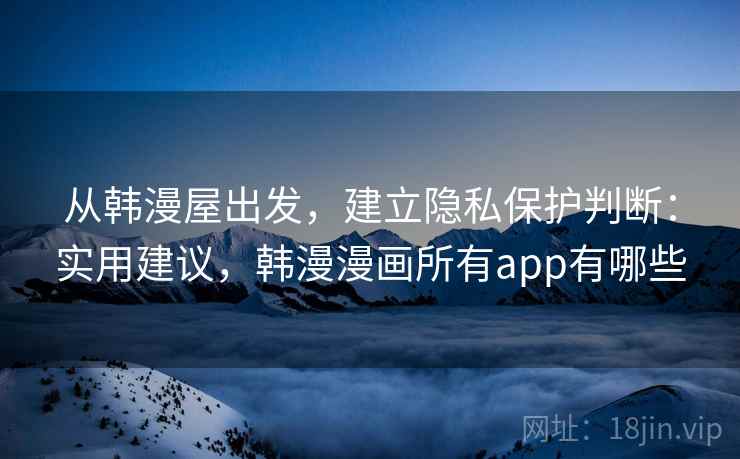 从韩漫屋出发，建立隐私保护判断：实用建议，韩漫漫画所有app有哪些