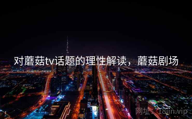 对蘑菇tv话题的理性解读，蘑菇剧场