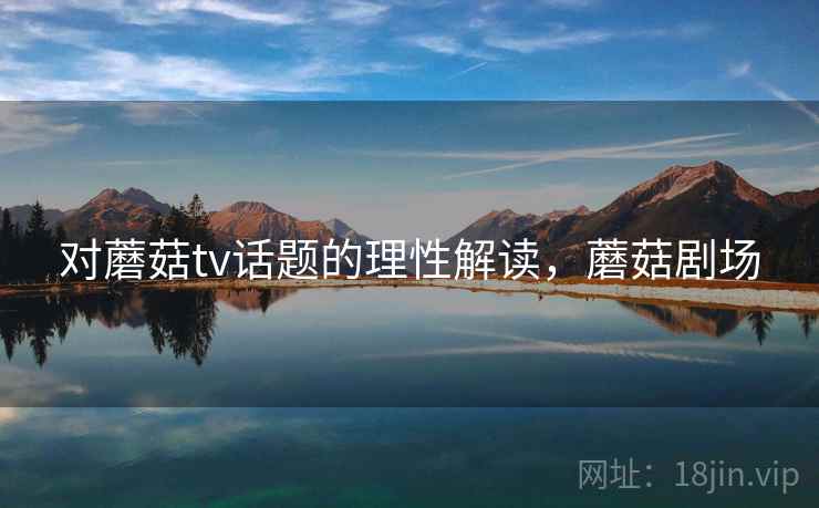 对蘑菇tv话题的理性解读，蘑菇剧场