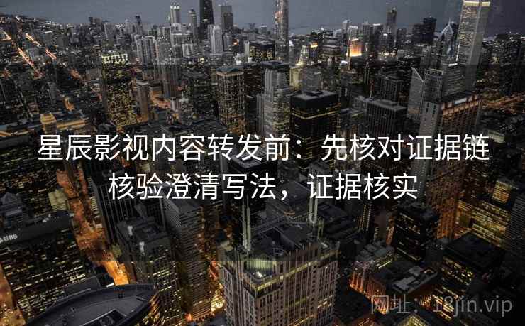 星辰影视内容转发前：先核对证据链核验澄清写法，证据核实