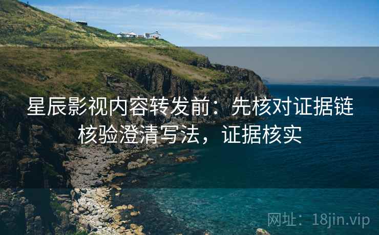 星辰影视内容转发前：先核对证据链核验澄清写法，证据核实
