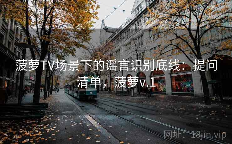 菠萝TV场景下的谣言识别底线：提问清单，菠萝v.1