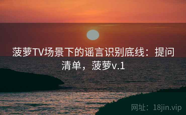 菠萝TV场景下的谣言识别底线：提问清单，菠萝v.1