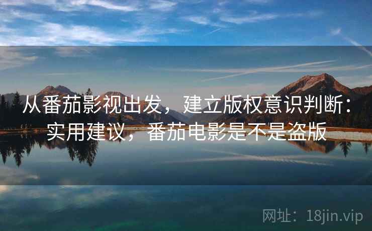 从番茄影视出发，建立版权意识判断：实用建议，番茄电影是不是盗版