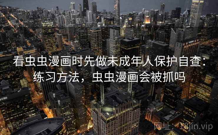 看虫虫漫画时先做未成年人保护自查：练习方法，虫虫漫画会被抓吗