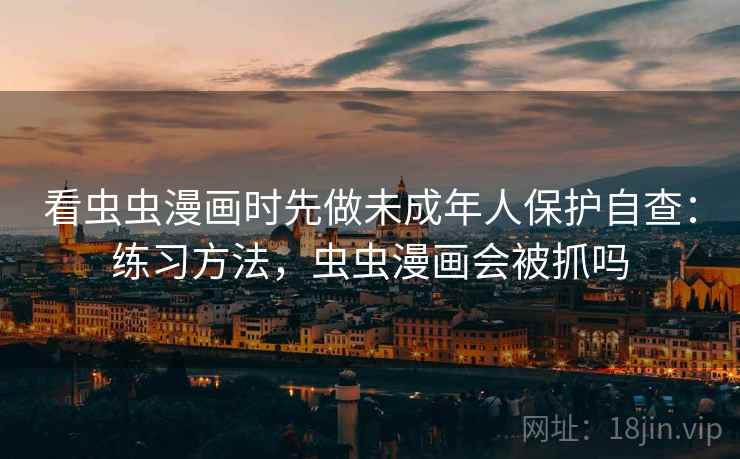 看虫虫漫画时先做未成年人保护自查：练习方法，虫虫漫画会被抓吗