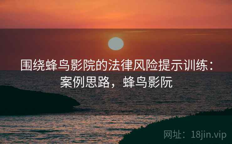 围绕蜂鸟影院的法律风险提示训练：案例思路，蜂鸟影阮