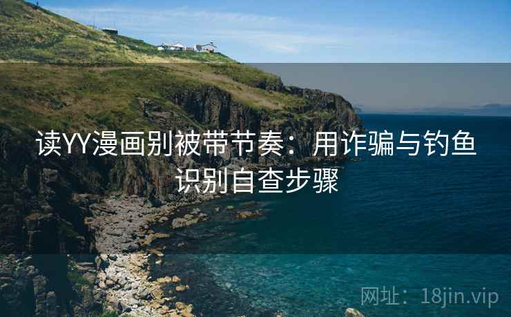 读YY漫画别被带节奏：用诈骗与钓鱼识别自查步骤
