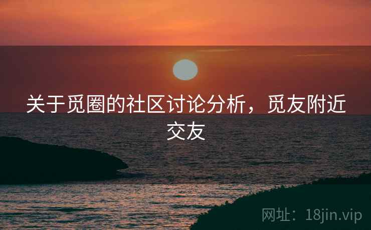 关于觅圈的社区讨论分析，觅友附近交友
