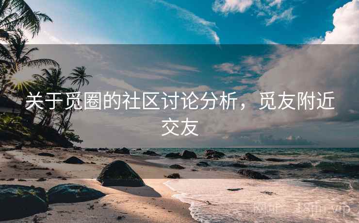 关于觅圈的社区讨论分析，觅友附近交友