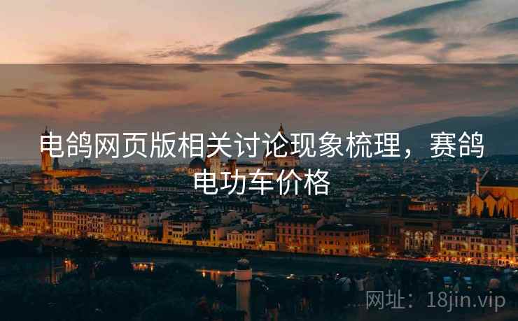 电鸽网页版相关讨论现象梳理，赛鸽电功车价格