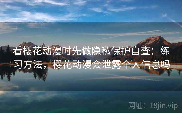 看樱花动漫时先做隐私保护自查：练习方法，樱花动漫会泄露个人信息吗