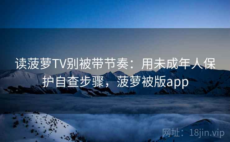 读菠萝TV别被带节奏：用未成年人保护自查步骤，菠萝被版app