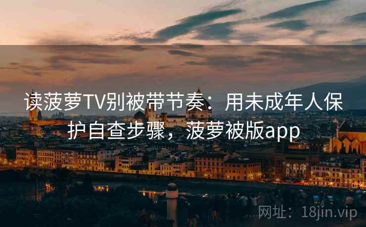 读菠萝TV别被带节奏：用未成年人保护自查步骤，菠萝被版app