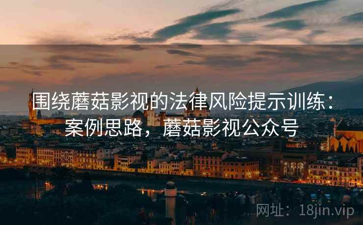围绕蘑菇影视的法律风险提示训练：案例思路，蘑菇影视公众号