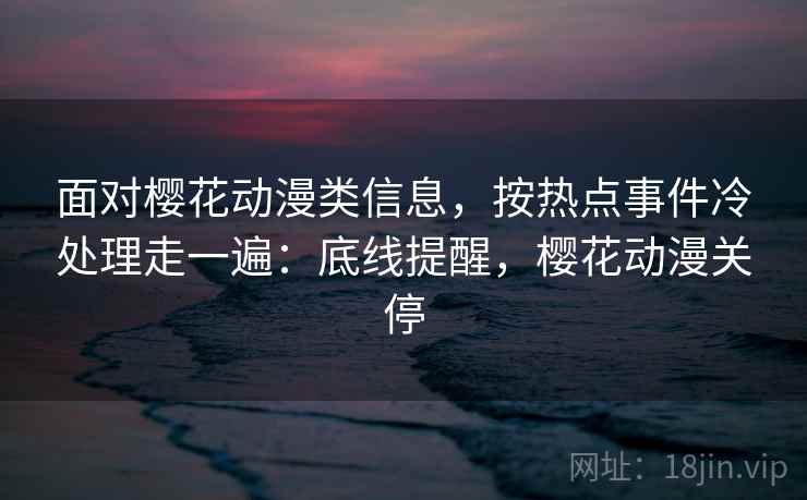 面对樱花动漫类信息，按热点事件冷处理走一遍：底线提醒，樱花动漫关停