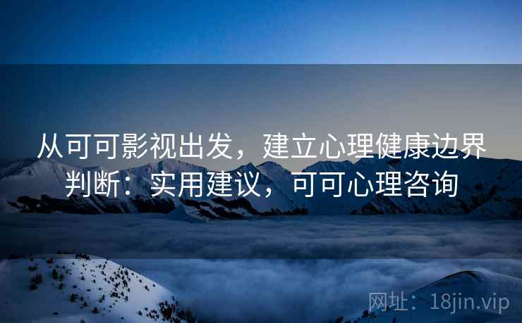 从可可影视出发，建立心理健康边界判断：实用建议，可可心理咨询