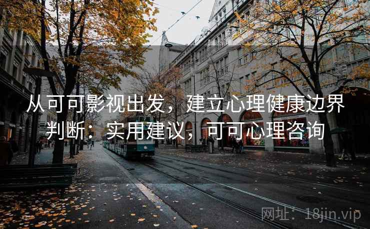 从可可影视出发，建立心理健康边界判断：实用建议，可可心理咨询