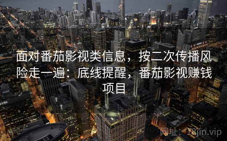 面对番茄影视类信息，按二次传播风险走一遍：底线提醒，番茄影视赚钱项目