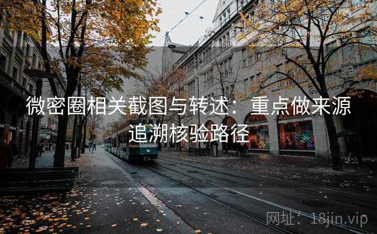 微密圈相关截图与转述：重点做来源追溯核验路径