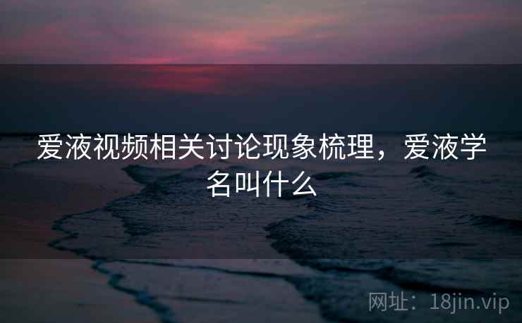 爱液视频相关讨论现象梳理，爱液学名叫什么
