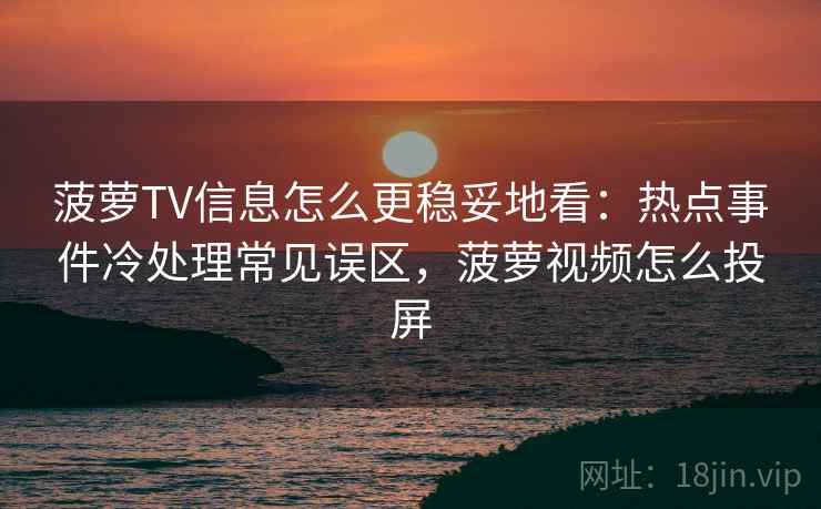 菠萝TV信息怎么更稳妥地看：热点事件冷处理常见误区，菠萝视频怎么投屏