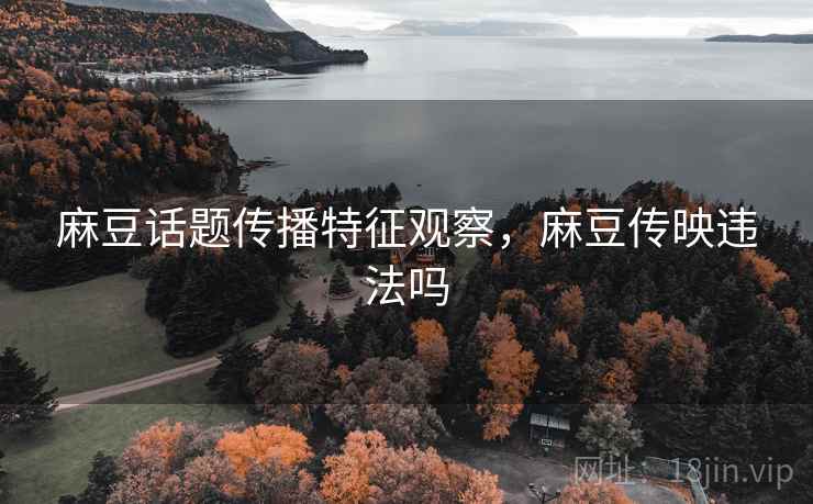 麻豆话题传播特征观察，麻豆传映违法吗