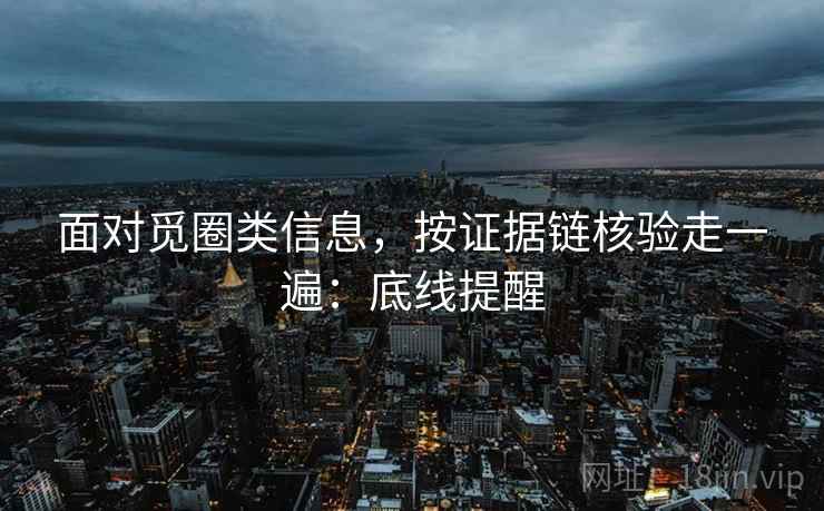 面对觅圈类信息，按证据链核验走一遍：底线提醒