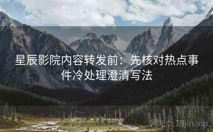 星辰影院内容转发前：先核对热点事件冷处理澄清写法