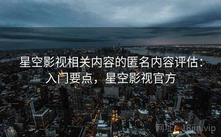 星空影视相关内容的匿名内容评估：入门要点，星空影视官方