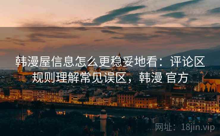 韩漫屋信息怎么更稳妥地看：评论区规则理解常见误区，韩漫 官方