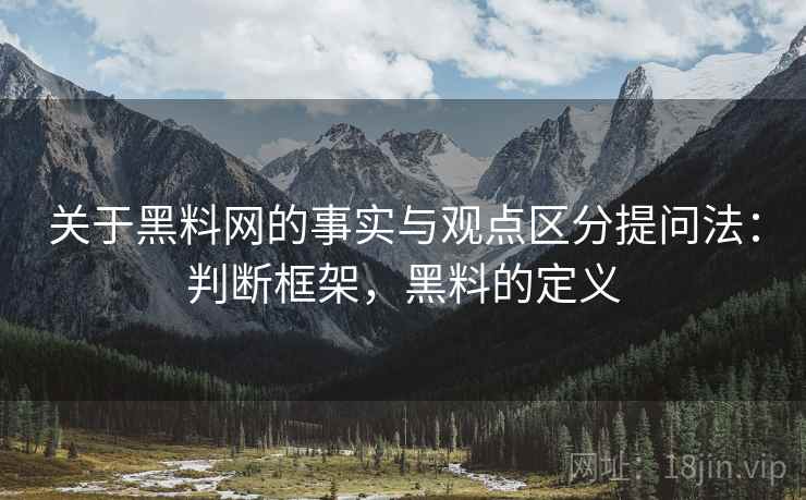 关于黑料网的事实与观点区分提问法：判断框架，黑料的定义