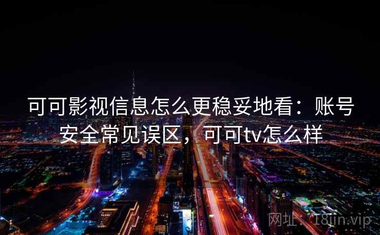 可可影视信息怎么更稳妥地看：账号安全常见误区，可可tv怎么样