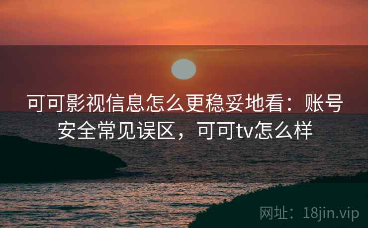 可可影视信息怎么更稳妥地看：账号安全常见误区，可可tv怎么样