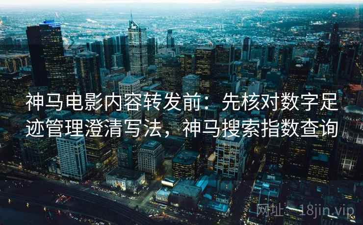 神马电影内容转发前:先核对数字足迹管理澄清写法,神马搜索指数查询 神马电影内容转发前:先核对数字足迹管理澄清写法,神马搜索指数查询