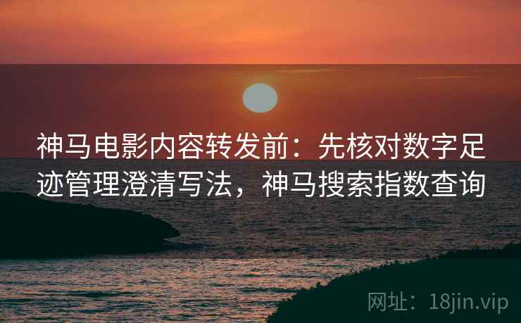 神马电影内容转发前:先核对数字足迹管理澄清写法,神马搜索指数查询 神马电影内容转发前:先核对数字足迹管理澄清写法,神马搜索指数查询